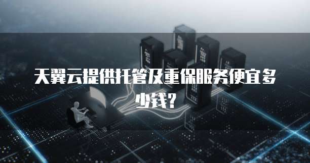 天翼云提供托管及重保服务便宜多少钱?