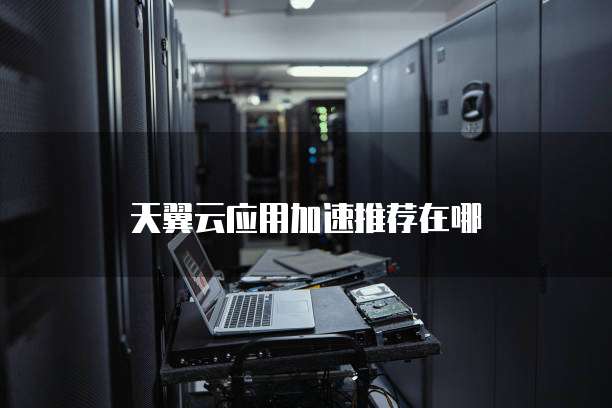天翼云应用加速推荐在哪