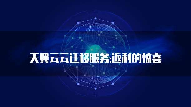 天翼云云迁移服务:返利的惊喜