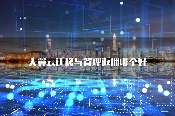 天翼云迁移与管理返佣哪个好