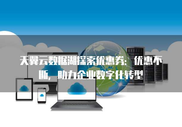 天翼云数据湖探索优惠券：优惠不断，助力企业数字化转型