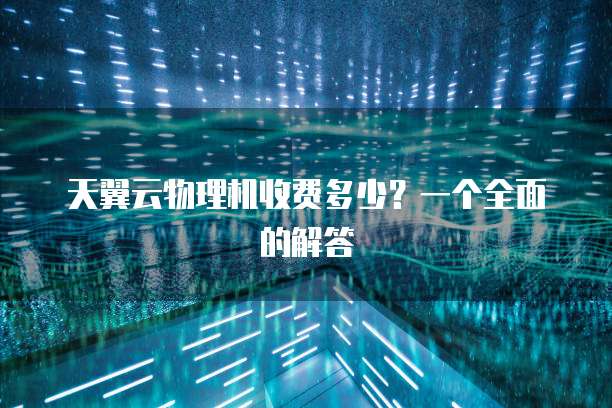 天翼云物理机收费多少?一个全面的解答