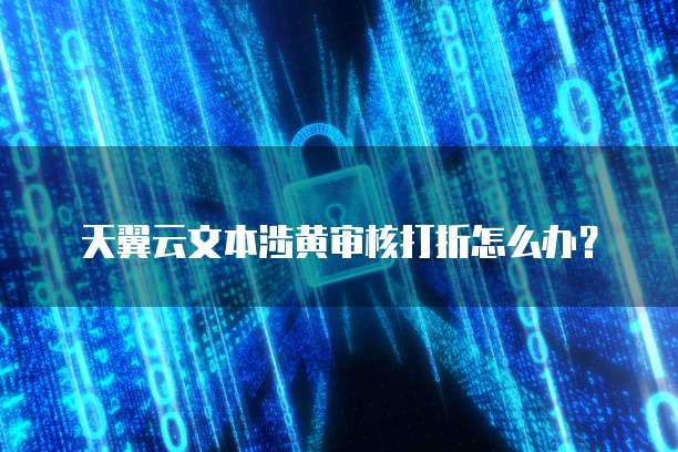 天翼云文本涉黄审核打折怎么办？