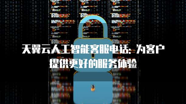 天翼云人工智能客服电话: 为客户提供更好的服务体验