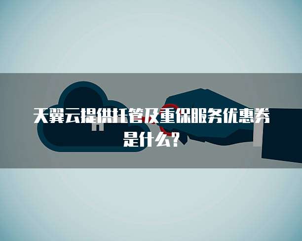 天翼云提供托管及重保服务优惠券是什么?