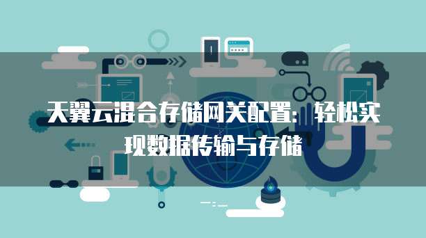 天翼云混合存储网关配置:轻松实现数据传输与存储