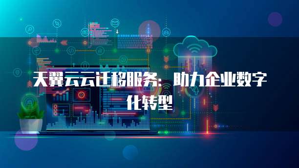天翼云云迁移服务:助力企业数字化转型