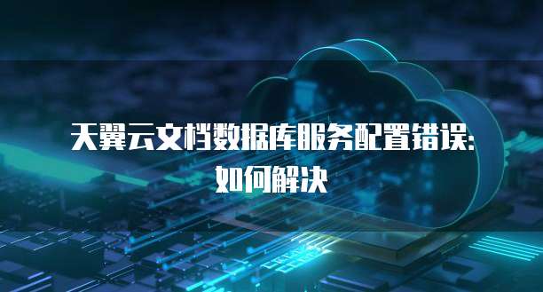 天翼云文档数据库服务配置错误:如何解决