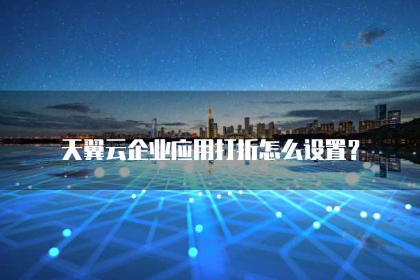 天翼云企业应用打折怎么设置?