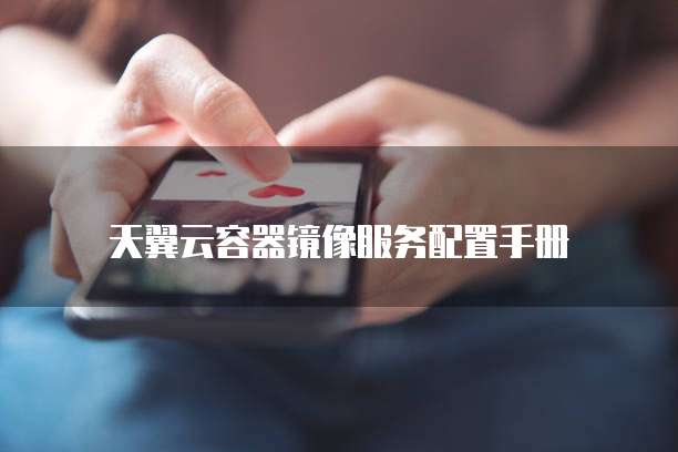 天翼云容器镜像服务配置手册