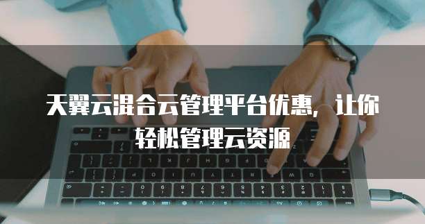 天翼云混合云管理平台优惠,让你轻松管理云资源