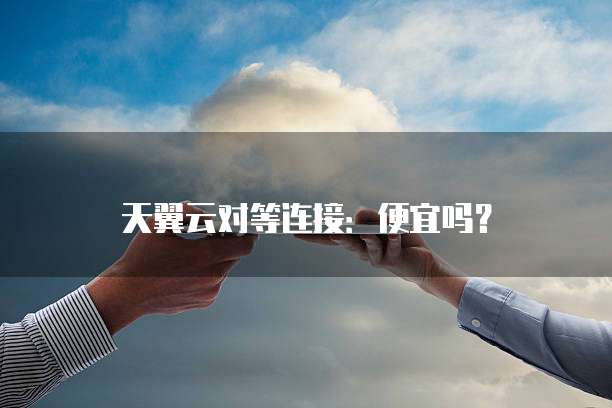 天翼云对等连接：便宜吗？