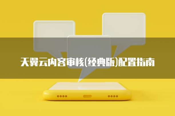 天翼云内容审核(经典版)配置指南