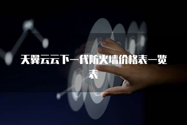 天翼云云下一代防火墙价格表一览表