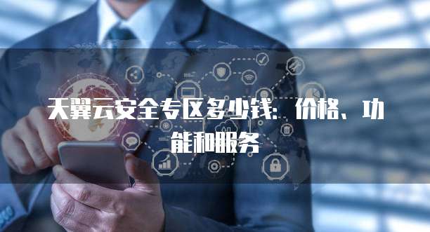 天翼云安全专区多少钱:价格、功能和服务