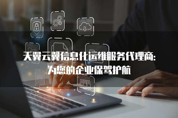 天翼云翼信息化运维服务代理商:为您的企业保驾护航