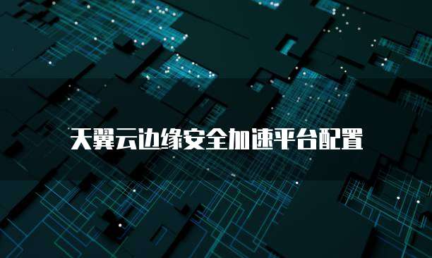 天翼云边缘安全加速平台配置