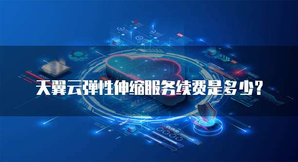 天翼云弹性伸缩服务续费是多少?