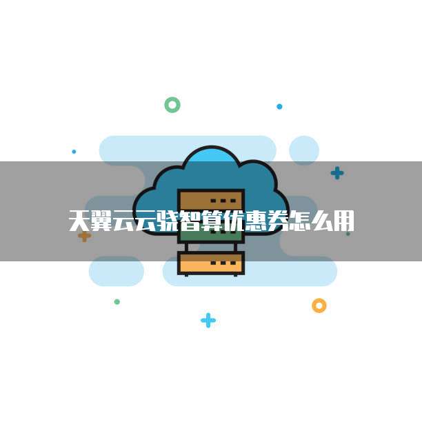 天翼云云骁智算优惠券怎么用