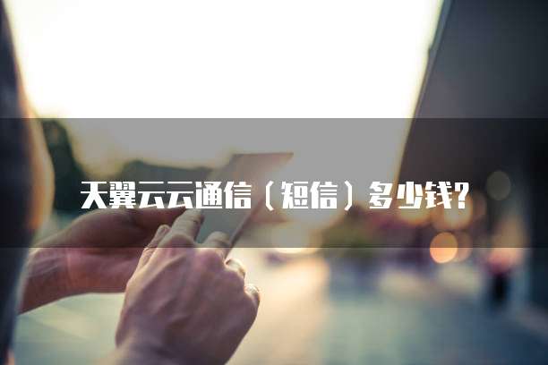 天翼云云通信(短信)多少钱?