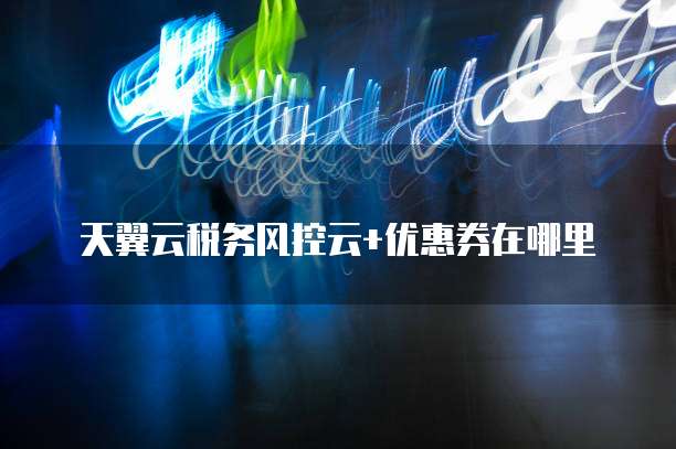 天翼云税务风控云+优惠券在哪里
