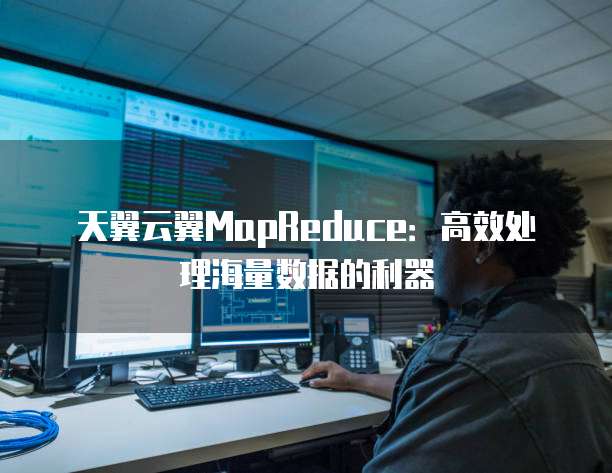 天翼云翼MapReduce:高效处理海量数据的利器