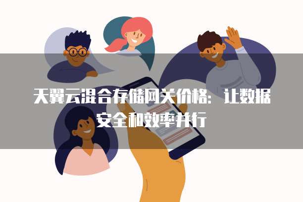 天翼云混合存储网关价格:让数据安全和效率并行