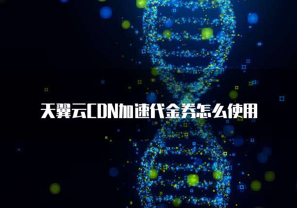 天翼云CDN加速代金券怎么使用