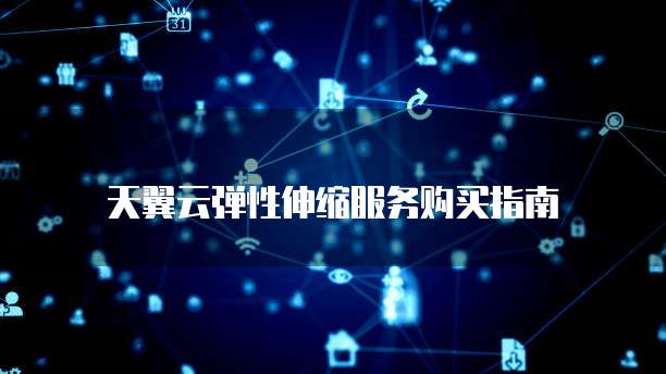 天翼云弹性伸缩服务购买指南