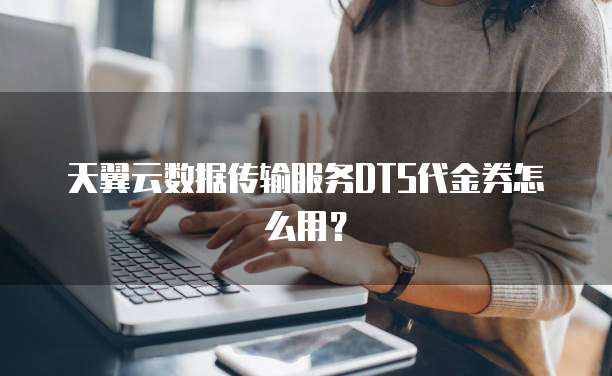 天翼云数据传输服务DTS代金券怎么用?