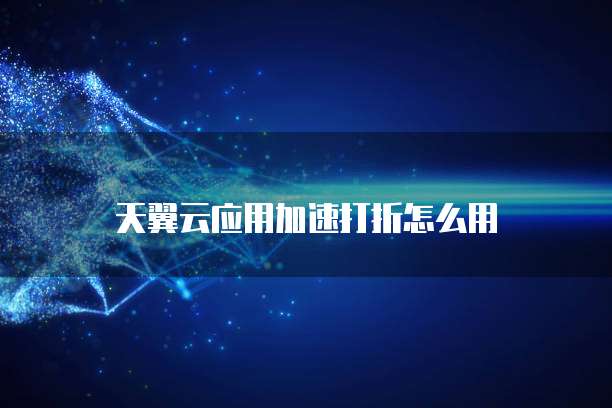 天翼云应用加速打折怎么用