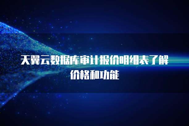 天翼云数据库审计报价明细表了解价格和功能