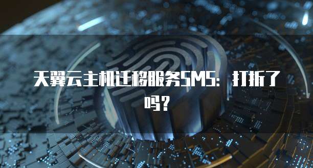 天翼云主机迁移服务SMS：打折了吗？
