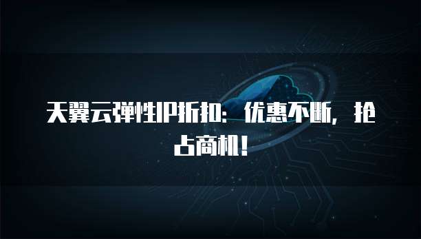 天翼云弹性IP折扣:优惠不断,抢占商机!