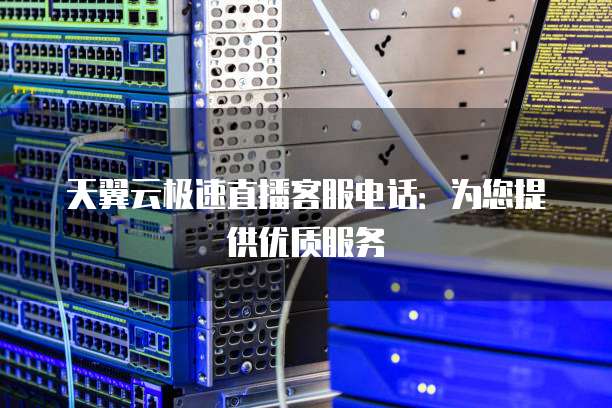 天翼云极速直播客服电话:为您提供优质服务