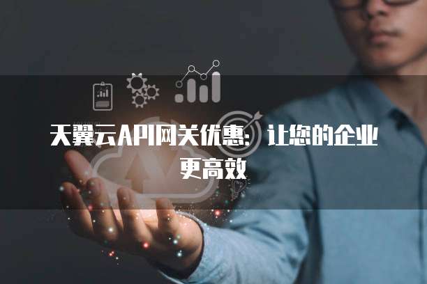 天翼云API网关优惠:让您的企业更高效