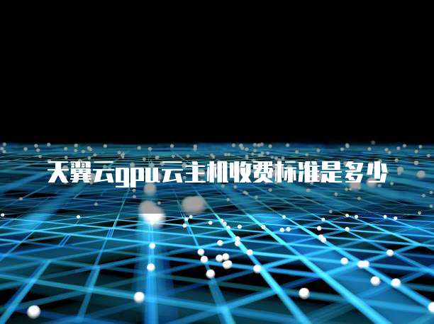 天翼云gpu云主机收费标准是多少