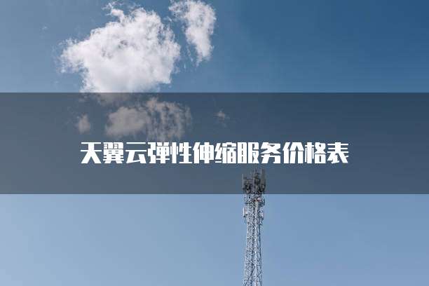 天翼云弹性伸缩服务价格表
