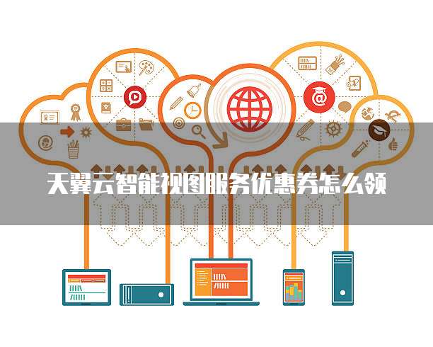 天翼云智能视图服务优惠券怎么领