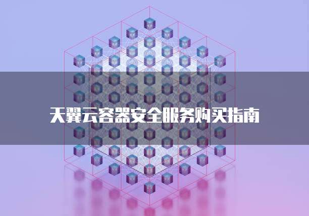 天翼云容器安全服务购买指南