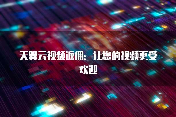 天翼云视频返佣:让您的视频更受欢迎