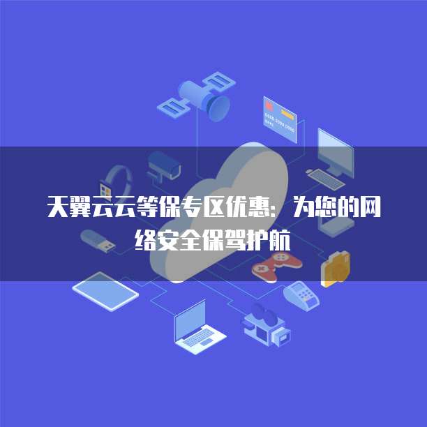天翼云云等保专区优惠:为您的网络安全保驾护航