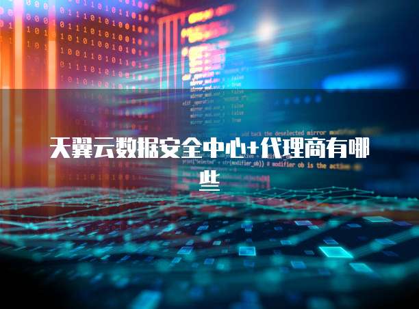 天翼云数据安全中心+代理商有哪些
