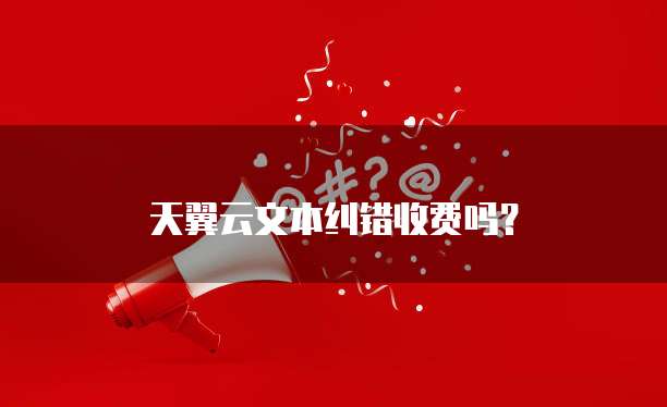 天翼云文本纠错收费吗?
