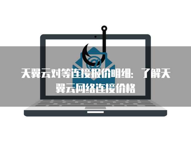 天翼云对等连接报价明细:了解天翼云网络连接价格