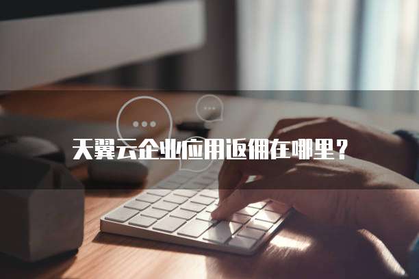 天翼云企业应用返佣在哪里?