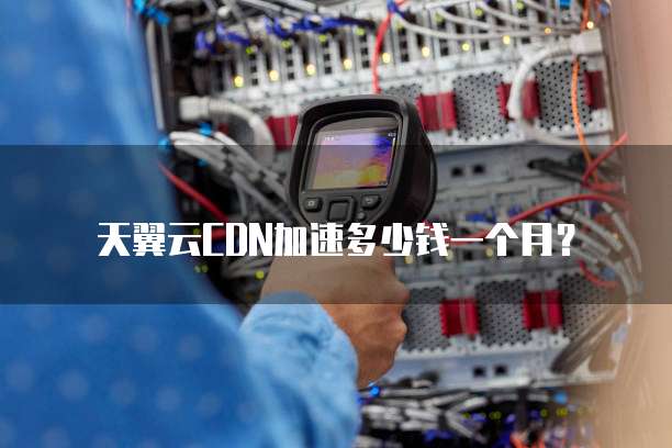天翼云CDN加速多少钱一个月?