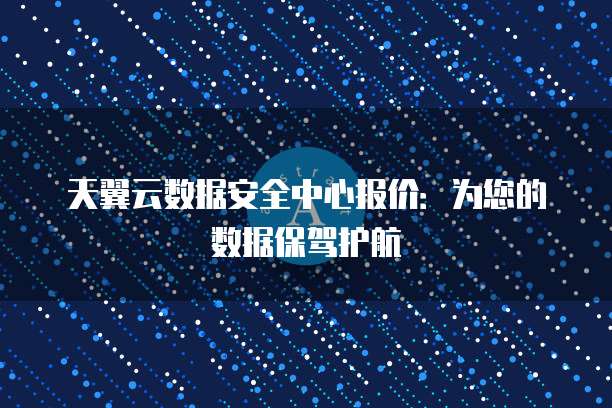 天翼云数据安全中心报价:为您的数据保驾护航