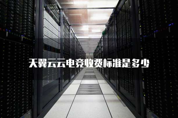 天翼云云电竞收费标准是多少