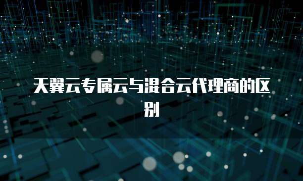 天翼云专属云与混合云代理商的区别